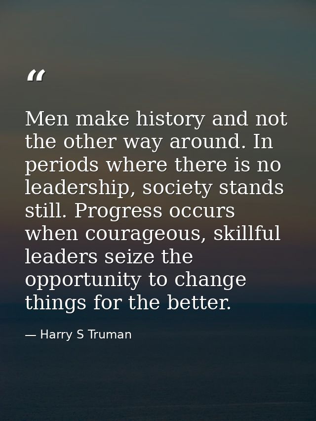 Men make history and not the other way around. In periods where there is no leadership, society stands still. Progress o — Harry S Truman