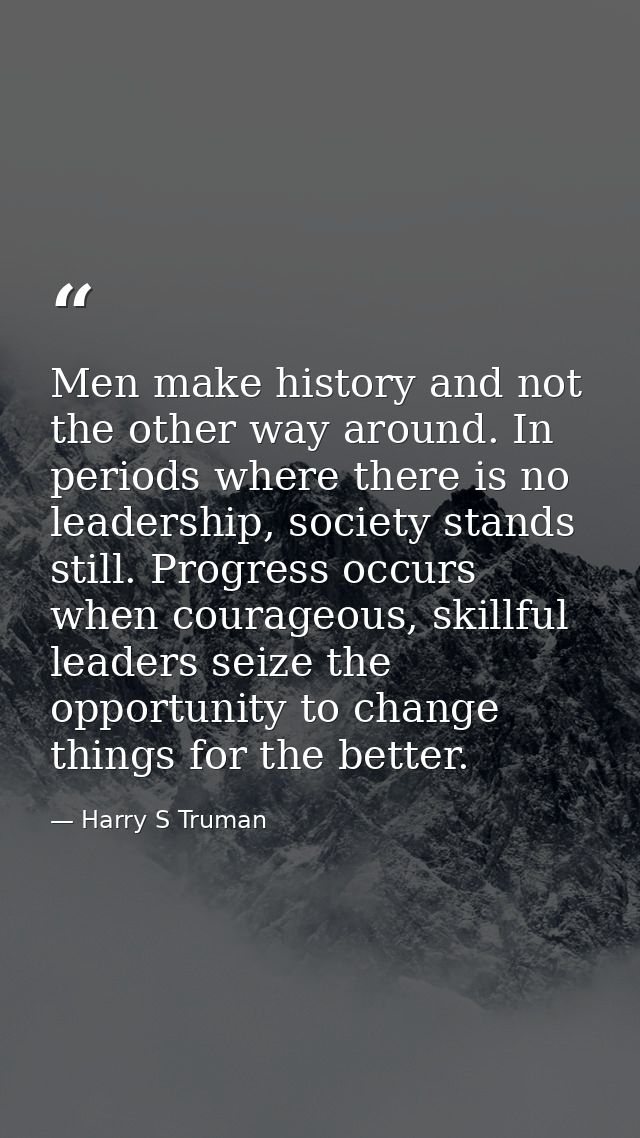 Men make history and not the other way around. In periods where there is no leadership, society stands still. Progress o — Harry S Truman