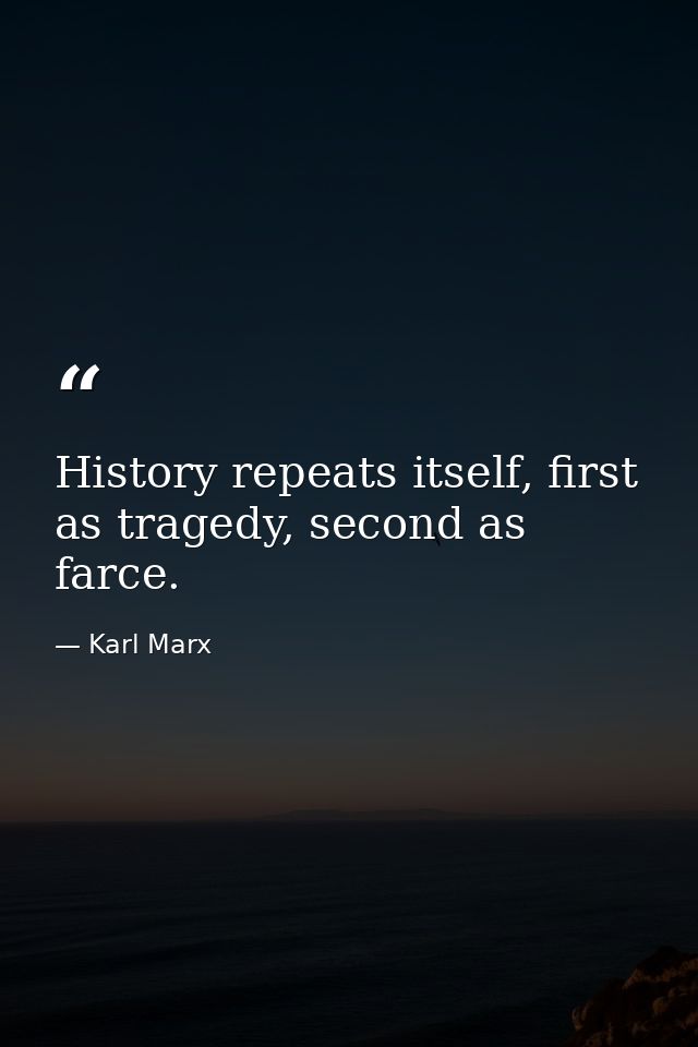 History repeats itself, first as tragedy, second as farce. — Karl Marx