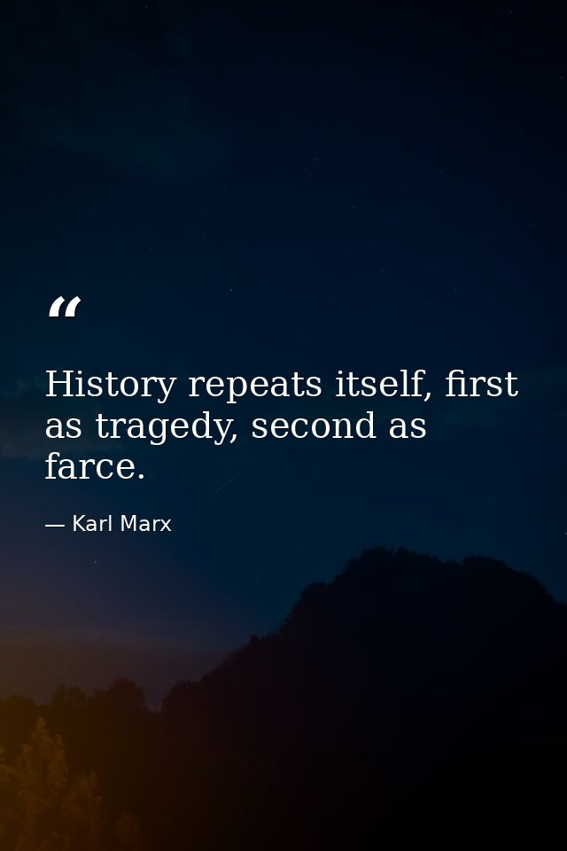 History repeats itself, first as tragedy, second as farce. — Karl Marx