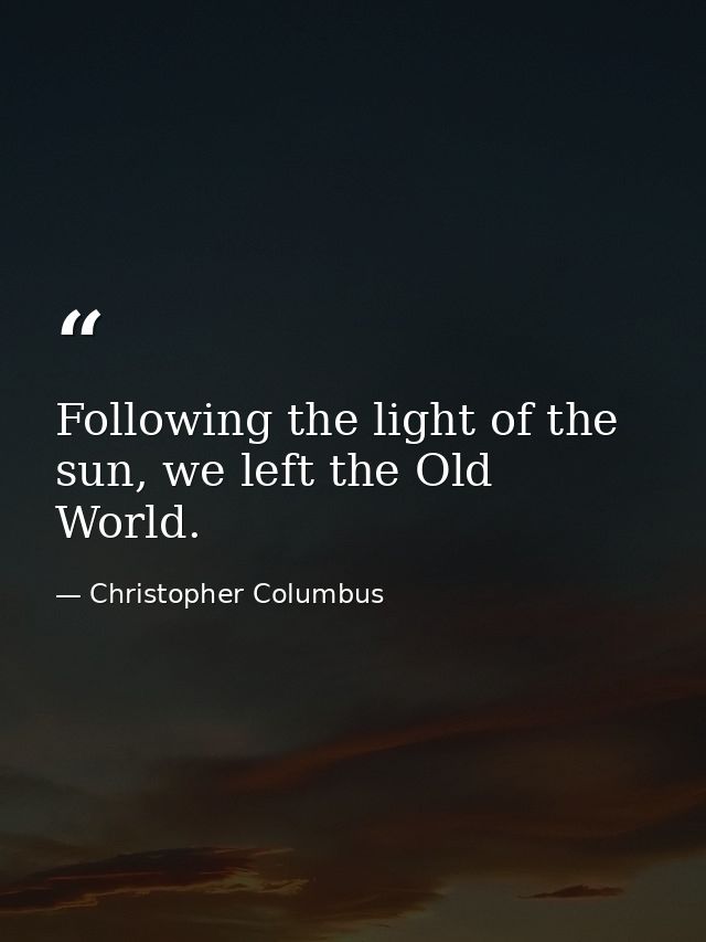 Following the light of the sun, we left the Old World. — Christopher Columbus
