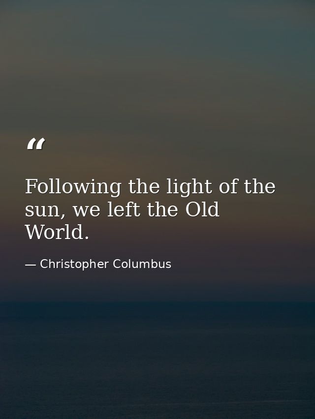 Following the light of the sun, we left the Old World. — Christopher Columbus