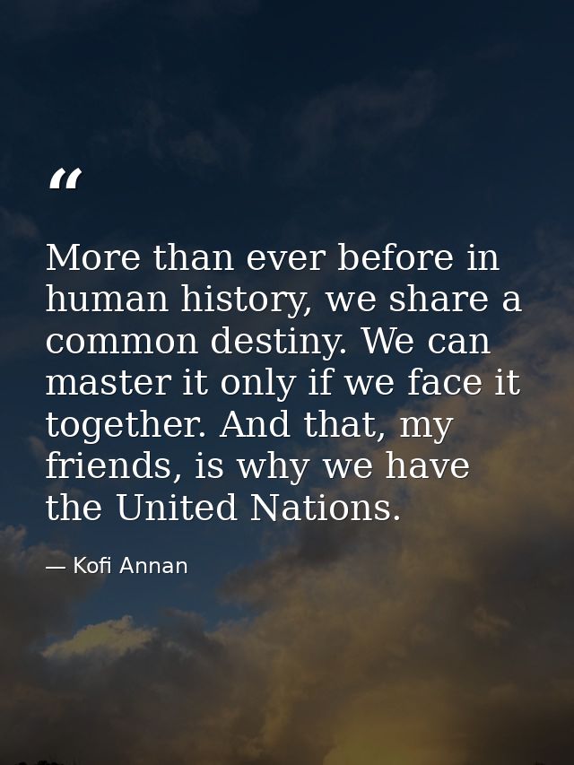 More than ever before in human history, we share a common destiny. We can master it only if we face it together. And tha — Kofi Annan