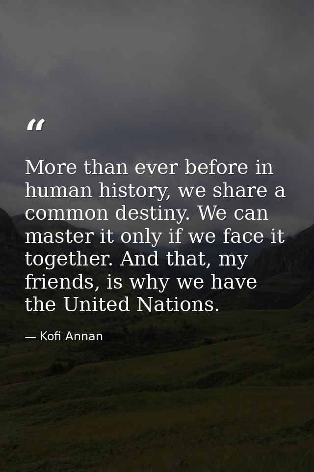 More than ever before in human history, we share a common destiny. We can master it only if we face it together. And tha — Kofi Annan