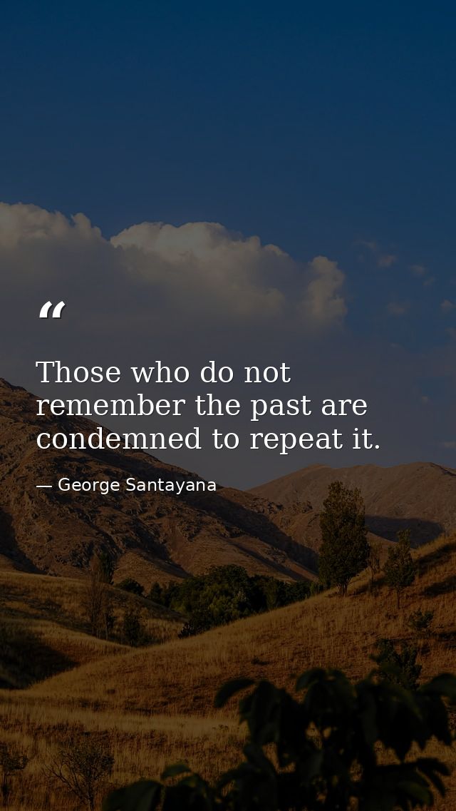 Those who do not remember the past are condemned to repeat it. — George Santayana