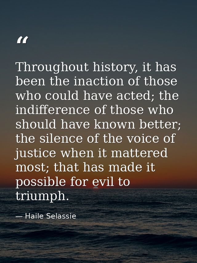 Throughout history, it has been the inaction of those who could have acted; the indifference of those who should have kn — Haile Selassie