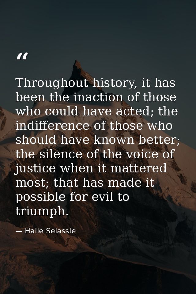 Throughout history, it has been the inaction of those who could have acted; the indifference of those who should have kn — Haile Selassie
