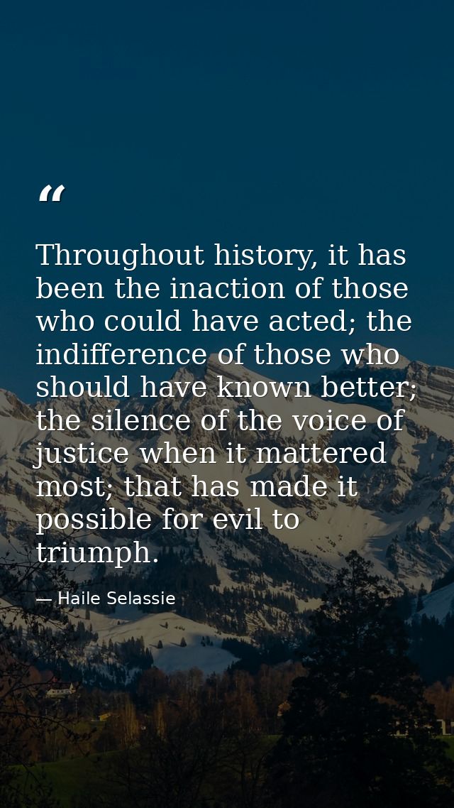 Throughout history, it has been the inaction of those who could have acted; the indifference of those who should have kn — Haile Selassie