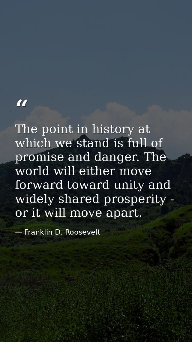 The point in history at which we stand is full of promise and danger. The world will either move forward toward unity an — Franklin D. Roosevelt