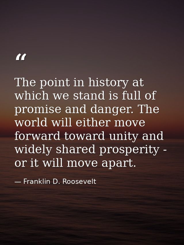 The point in history at which we stand is full of promise and danger. The world will either move forward toward unity an — Franklin D. Roosevelt