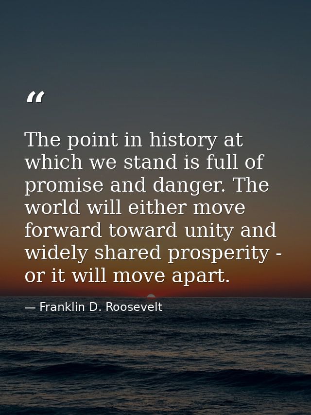The point in history at which we stand is full of promise and danger. The world will either move forward toward unity an — Franklin D. Roosevelt