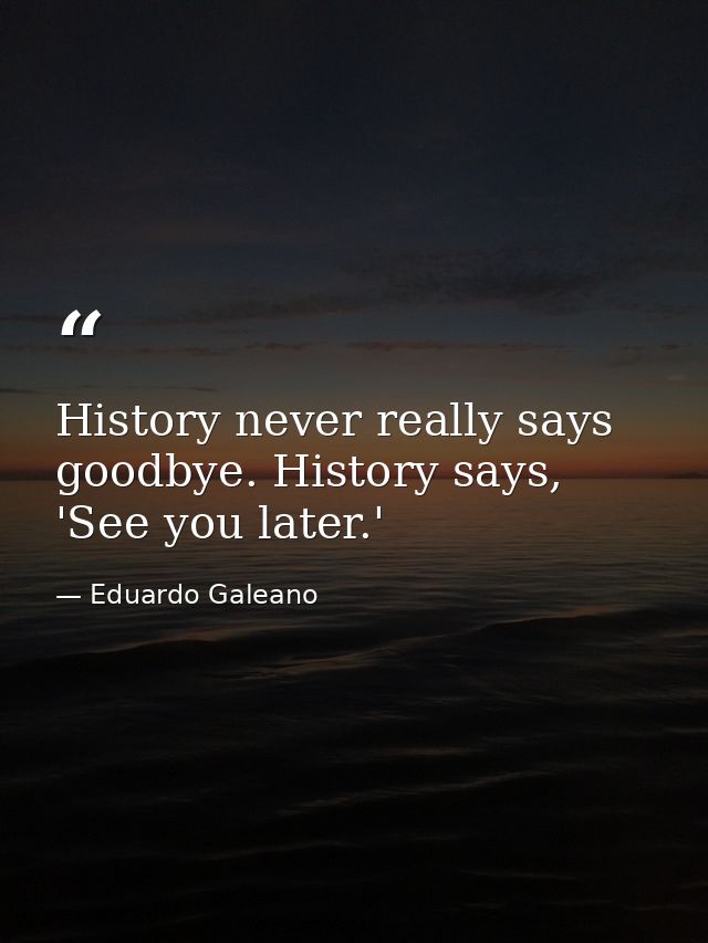 History never really says goodbye. History says, 'See you later.' — Eduardo Galeano