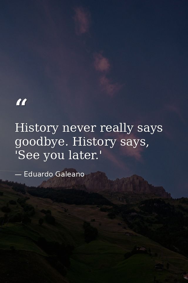 History never really says goodbye. History says, 'See you later.' — Eduardo Galeano