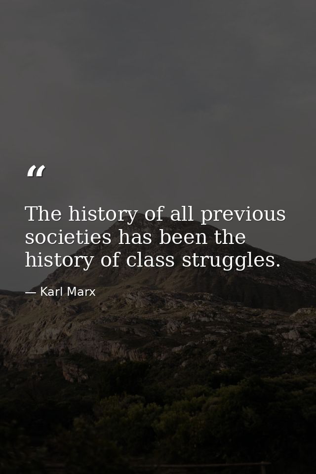 The history of all previous societies has been the history of class struggles. — Karl Marx