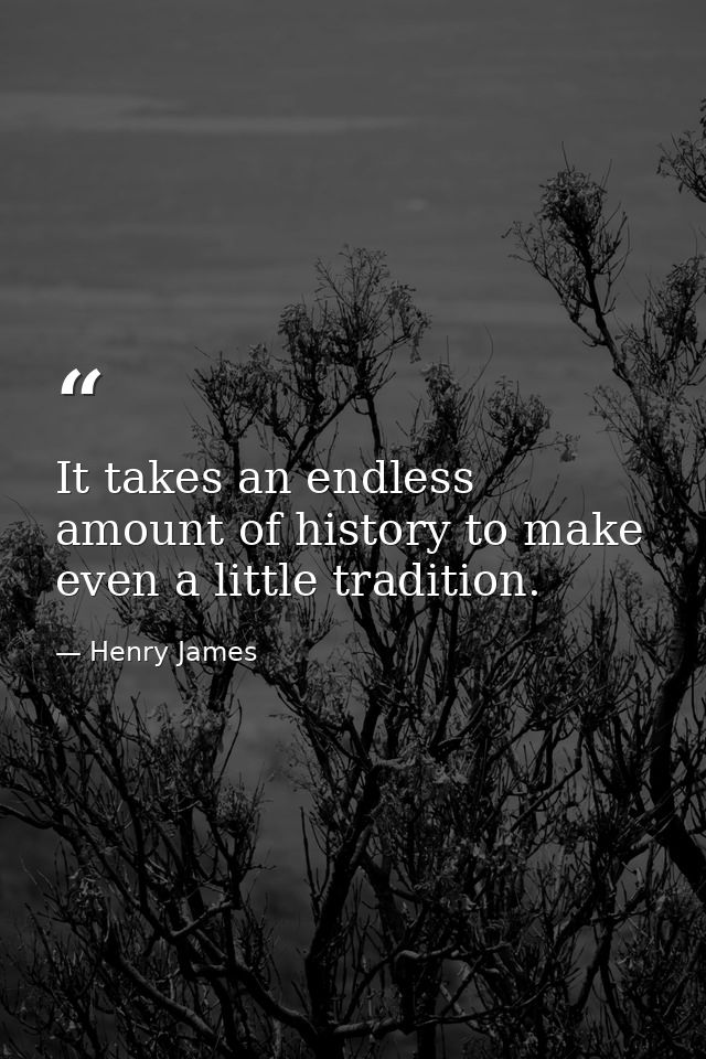 It takes an endless amount of history to make even a little tradition. — Henry James