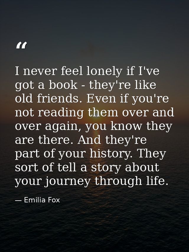 I never feel lonely if I've got a book - they're like old friends. Even if you're not reading them over and over again,  — Emilia Fox