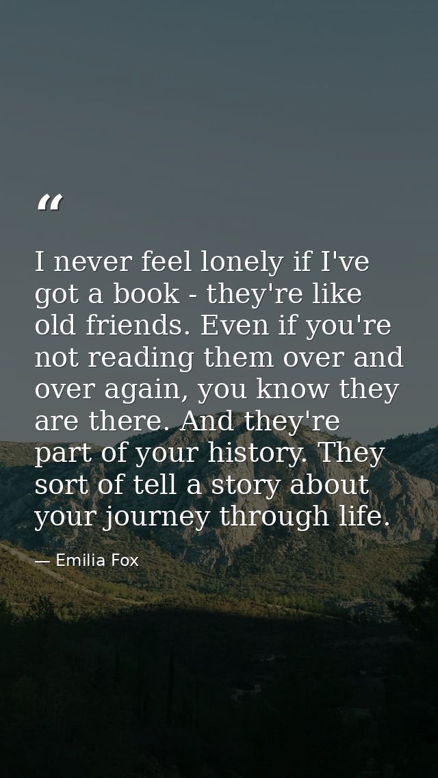 I never feel lonely if I've got a book - they're like old friends. Even if you're not reading them over and over again,  — Emilia Fox