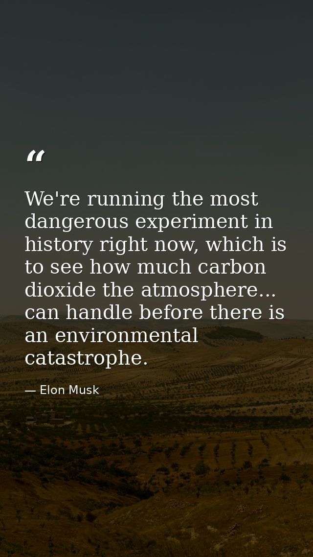 We're running the most dangerous experiment in history right now, which is to see how much carbon dioxide the atmosphere — Elon Musk