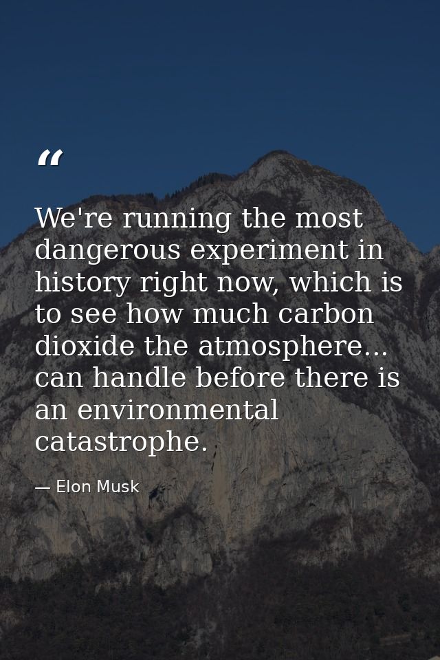 We're running the most dangerous experiment in history right now, which is to see how much carbon dioxide the atmosphere — Elon Musk