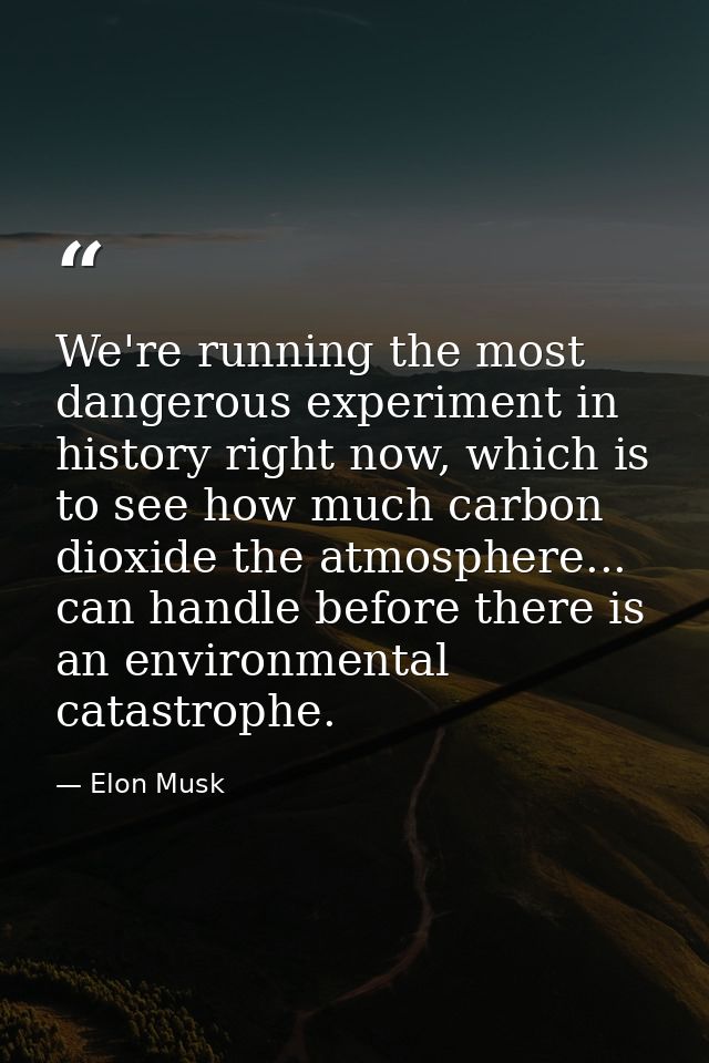 We're running the most dangerous experiment in history right now, which is to see how much carbon dioxide the atmosphere — Elon Musk