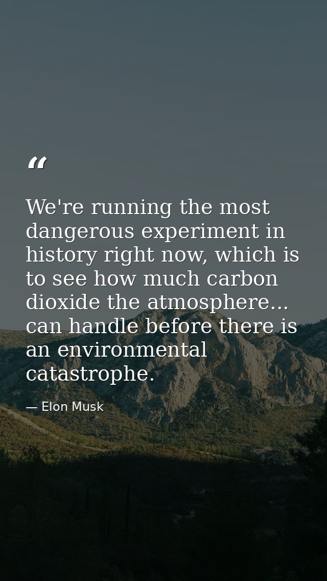 We're running the most dangerous experiment in history right now, which is to see how much carbon dioxide the atmosphere — Elon Musk