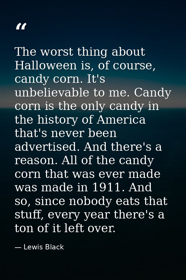 The worst thing about Halloween is, of course, candy corn. It's unbelievable to me. Candy corn is the only candy in the  — Lewis Black