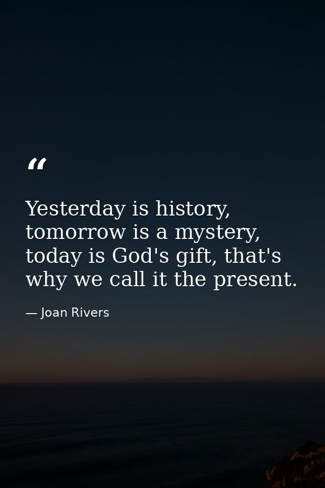 Yesterday is history, tomorrow is a mystery, today is God's gift, that's why we call it the present. — Joan Rivers
