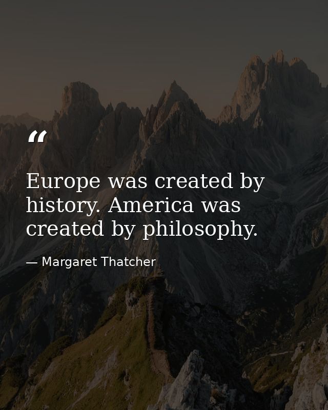 Europe was created by history. America was created by philosophy. — Margaret Thatcher
