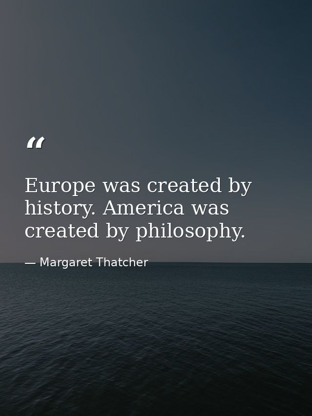 Europe was created by history. America was created by philosophy. — Margaret Thatcher