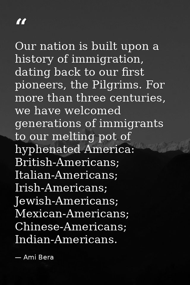 Our nation is built upon a history of immigration, dating back to our first pioneers, the Pilgrims. For more than three  — Ami Bera