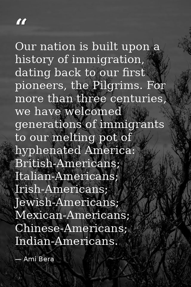 Our nation is built upon a history of immigration, dating back to our first pioneers, the Pilgrims. For more than three  — Ami Bera