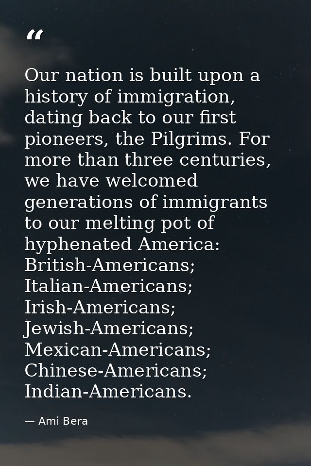 Our nation is built upon a history of immigration, dating back to our first pioneers, the Pilgrims. For more than three  — Ami Bera