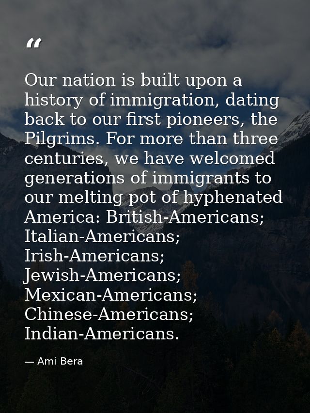 Our nation is built upon a history of immigration, dating back to our first pioneers, the Pilgrims. For more than three  — Ami Bera