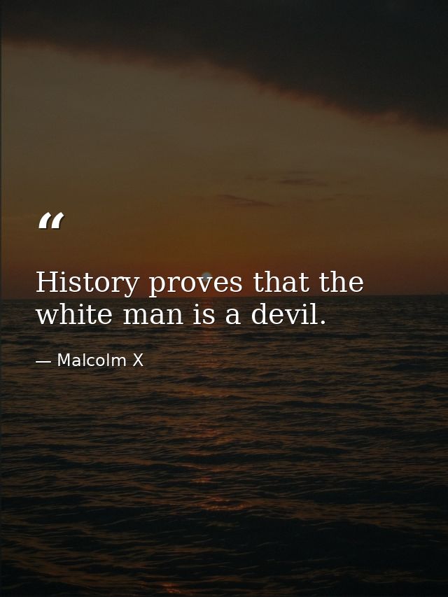 History proves that the white man is a devil. — Malcolm X