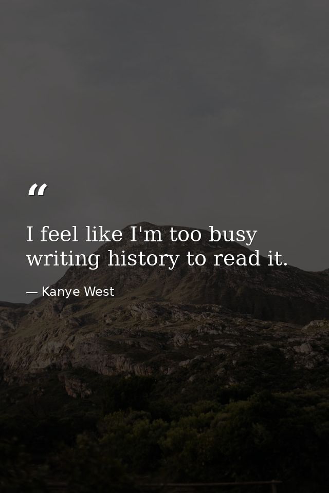 I feel like I'm too busy writing history to read it. — Kanye West