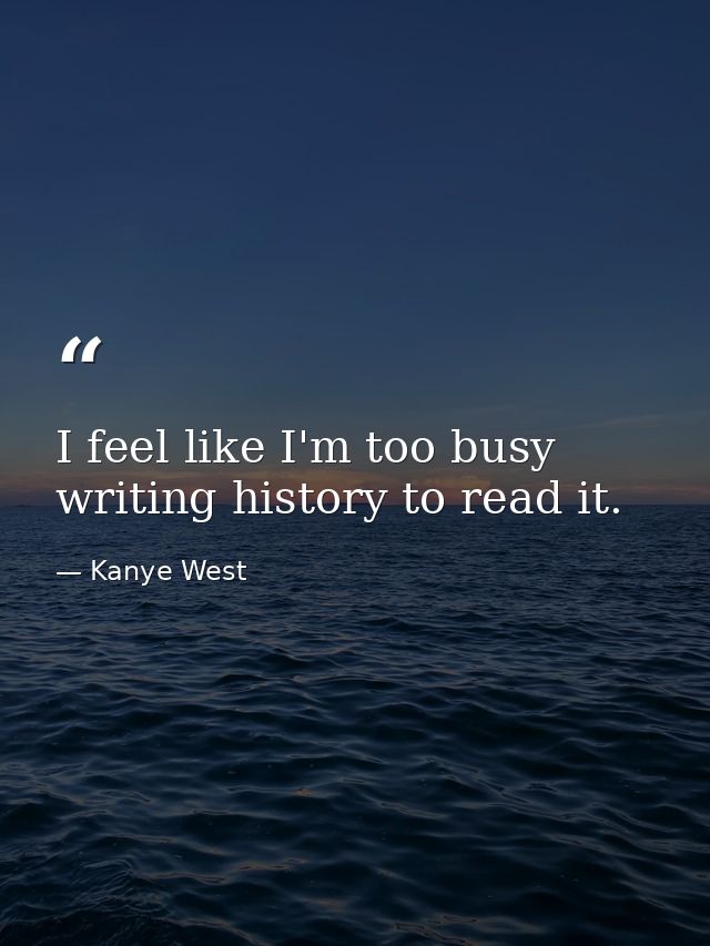 I feel like I'm too busy writing history to read it. — Kanye West