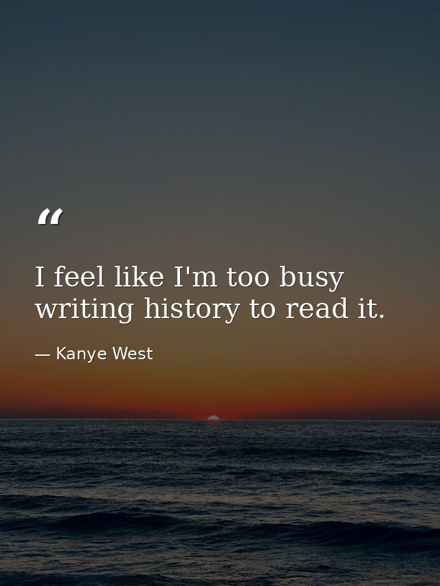 I feel like I'm too busy writing history to read it. — Kanye West
