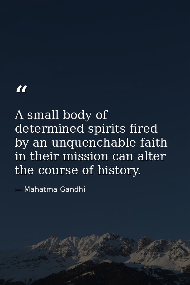 A small body of determined spirits fired by an unquenchable faith in their mission can alter the course of history. — Mahatma Gandhi