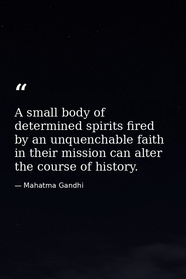 A small body of determined spirits fired by an unquenchable faith in their mission can alter the course of history. — Mahatma Gandhi