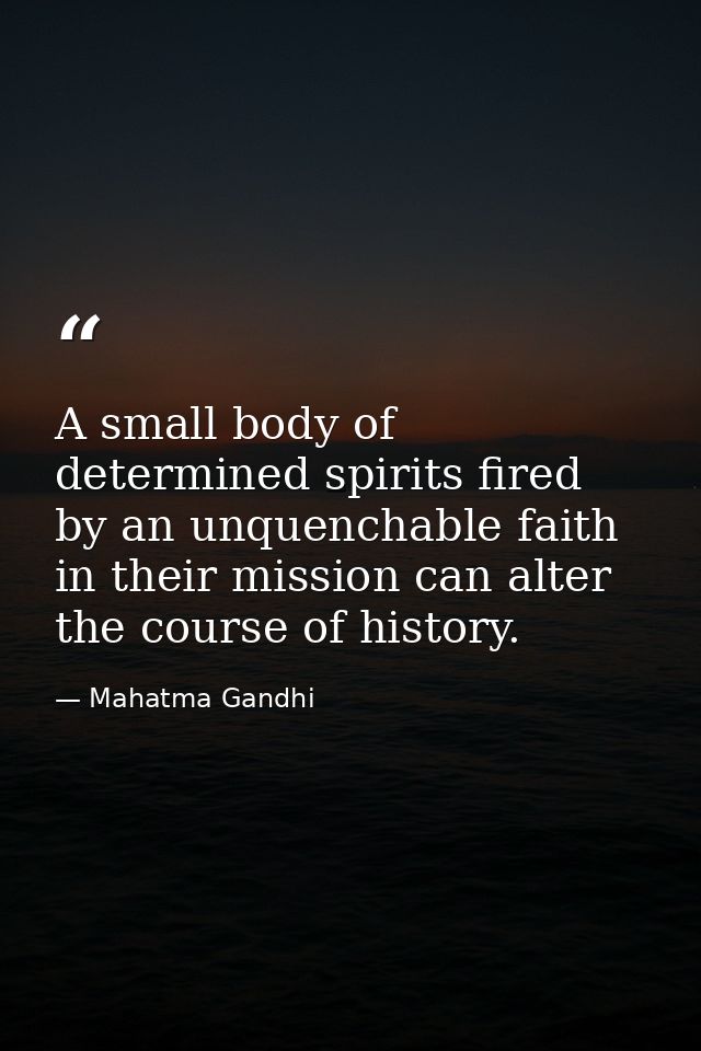A small body of determined spirits fired by an unquenchable faith in their mission can alter the course of history. — Mahatma Gandhi