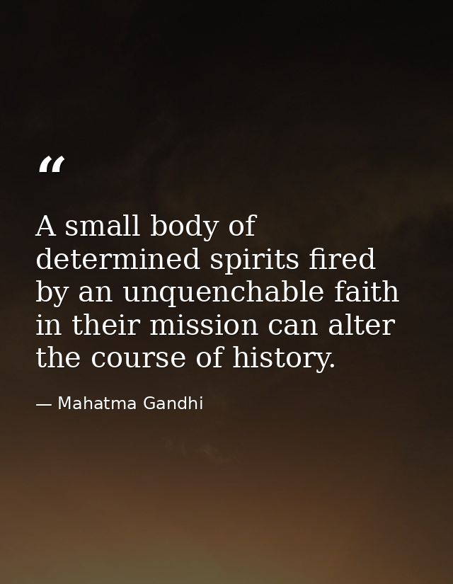 A small body of determined spirits fired by an unquenchable faith in their mission can alter the course of history. — Mahatma Gandhi