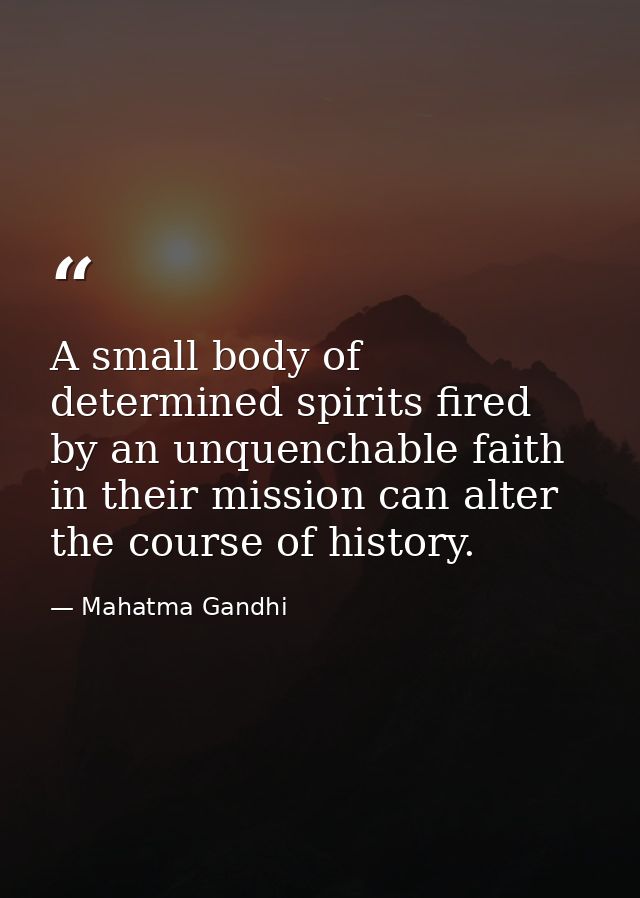 A small body of determined spirits fired by an unquenchable faith in their mission can alter the course of history. — Mahatma Gandhi