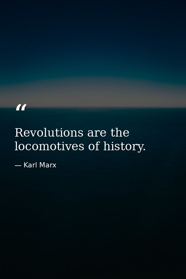 Revolutions are the locomotives of history. — Karl Marx