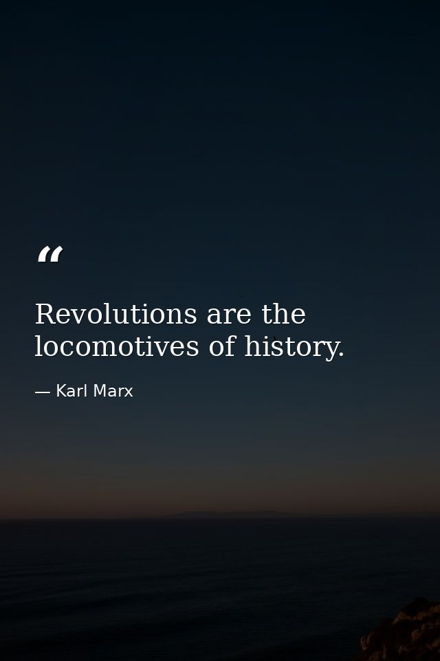 Revolutions are the locomotives of history. — Karl Marx