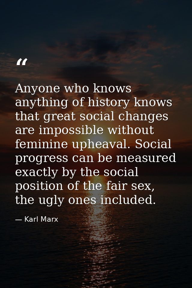 Anyone who knows anything of history knows that great social changes are impossible without feminine upheaval. Social pr — Karl Marx