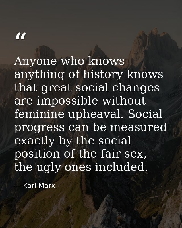 Anyone who knows anything of history knows that great social changes are impossible without feminine upheaval. Social pr — Karl Marx
