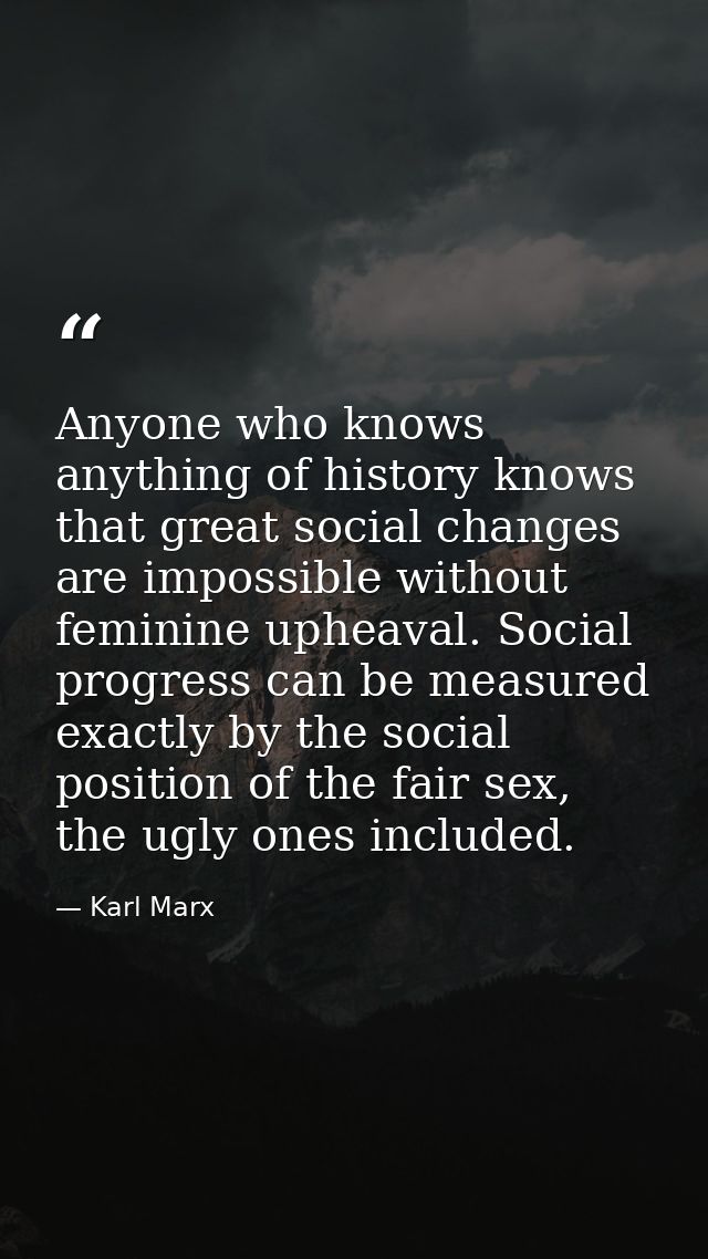 Anyone who knows anything of history knows that great social changes are impossible without feminine upheaval. Social pr — Karl Marx