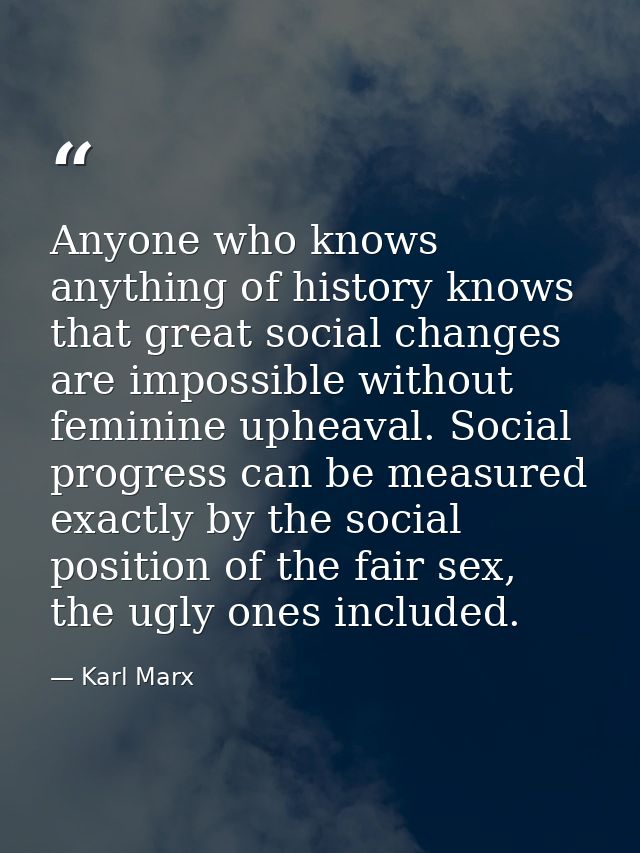 Anyone who knows anything of history knows that great social changes are impossible without feminine upheaval. Social pr — Karl Marx
