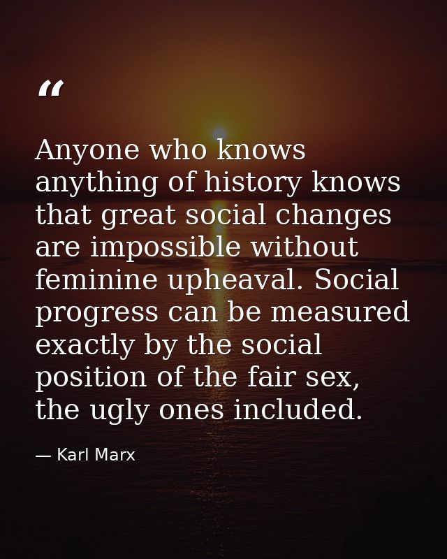 Anyone who knows anything of history knows that great social changes are impossible without feminine upheaval. Social pr — Karl Marx