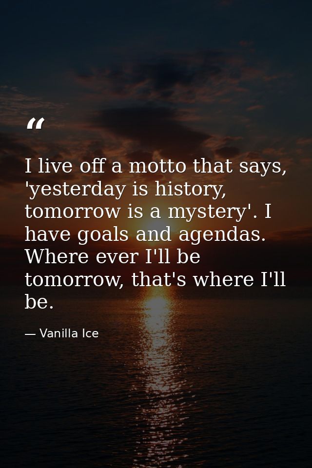I live off a motto that says, 'yesterday is history, tomorrow is a mystery'. I have goals and agendas. Where ever I'll b — Vanilla Ice